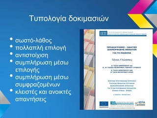 Τυπολογία δοκιμασιών
• σωστό-λάθος
• πολλαπλή επιλογή
• αντιστοίχιση
• συμπλήρωση μέσω
επιλογής
• συμπλήρωση μέσω
συμφραζομένων
• κλειστές και ανοικτές
απαντήσεις
 