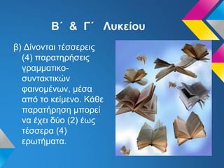 Β΄ & Γ΄ Λυκείου
β) Δίνονται τέσσερεις
(4) παρατηρήσεις
γραμματικο-
συντακτικών
φαινομένων, μέσα
από το κείμενο. Κάθε
παρατήρηση μπορεί
να έχει δύο (2) έως
τέσσερα (4)
ερωτήματα.
 