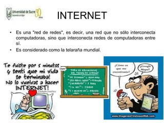 25/05/2014 14
INTERNET
• Es una "red de redes", es decir, una red que no sólo interconecta
computadoras, sino que interconecta redes de computadoras entre
sí.
• Es considerado como la telaraña mundial.
 