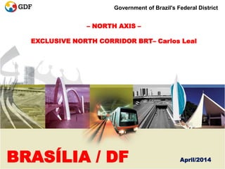 – NORTH AXIS –
EXCLUSIVE NORTH CORRIDOR BRT– Carlos Leal
Government of Brazil's Federal District
BRASÍLIA / DF April/2014
 