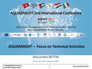 2nd AQUAKNIGHT Conference,
21 May 2014, Aqaba, Jordan
Alessandro Bettin (Italy)1
AQUAKNIGHT – Focus on Technical Activities
Alessandro BETTIN
SGI Studio Galli Ingegneria SpA
 