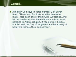 Copyright © Wondershare Software
Contd..
 Almighty God says in verse number 2 of Surah
Noor, “Those who fornicate whether female or
male – flog each one of them with 100 lashes. And
let not tenderness for them deters you from what
pertains to Allah’s religion, if you do truly believe
in Allah and the Day of Judgment and let a party of
believers witness their punishment”.
 