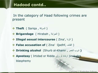 Copyright © Wondershare Software
Hadood contd..
In the category of Haad following crimes are
present
 Theft ( Sariqa , ‫السرقة‬ )
 Brigandage ( Hirabah , ‫الحرابة‬ )
 Illegal sexual intercourse ( Zina', ‫الزنا‬ )
 False accusation of ( Zina' Qadhf, ‫القذف‬ )
 Drinking alcohol (Shurb al-Khamr , ‫شرب‬‫الخمر‬ )
 Apostasy ( Irtidad or Ridda , ‫ارتداد‬‫أو‬‫ّه‬‫د‬‫ر‬ )includes
blasphemy
 