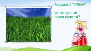 А думата “ТРЕВА”
–
колко срички,
звука крие тя?
 