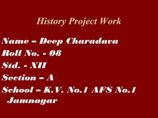 History Project Work
Name – Deep Charadava
Roll No. - 08
Std. - XII
Section – A
School – K.V. No.1 AFS No.1
Jamnagar
 