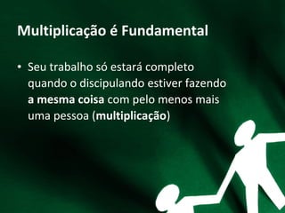 Multiplicação é Fundamental
• Seu trabalho só estará completo
quando o discipulando estiver fazendo
a mesma coisa com pelo menos mais
uma pessoa (multiplicação)
 