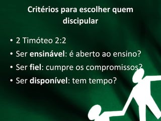 Critérios para escolher quem
discipular
• 2 Timóteo 2:2
• Ser ensinável: é aberto ao ensino?
• Ser fiel: cumpre os compromissos?
• Ser disponível: tem tempo?
 