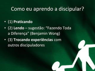 Como eu aprendo a discipular?
• (1) Praticando
• (2) Lendo – sugestão: “Fazendo Toda
a Diferença” (Benjamin Wong)
• (3) Trocando experiências com
outros discipuladores
 