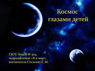 Космос
глазами детей
ГБОУ Лицей № 504,
подразделение «Я и мир»,
воспитатель Стельмах Е. М.
 