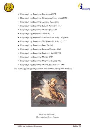 Μύθοι και θρύλοι της Μεσογείου Σελίδα 23
 Η αρπαγή της Ευρώπης (Ρέμπραντ) 1632
 Η αρπαγή της Ευρώπης (Σέζαρ φαν Μποέτιους) 1650
 Η αρπαγή της Ευρώπης (Αντόνιο Καρράτσι)
 Η αρπαγή της Ευρώπης (Κλωντ Λωρραίν) 1667
 Η αρπαγή της Ευρώπης (Φερρέτι) 1720-40
 Η αρπαγή της Ευρώπης (Τιέπολο) 1725
 Η αρπαγή της Ευρώπης (Ζαν Μπατίστ Μαρί Πιέρ) 1750
 Η αρπαγή της Ευρώπης (Νοέλ-Νικολά Κοϋπέν) 1727
 Η αρπαγή της Ευρώπης (Βουέ Σιμόν)
 Η αρπαγή της Ευρώπης (Γκυστάβ Μορώ) 1869
 Η αρπαγή της Ευρώπης (Βαλεντίν Σερόβ) 1910
 Η αρπαγή της Ευρώπης (Ματίς) 1929
 Η αρπαγή της Ευρώπης (Μαργκερίτ Στιξ) 1962
 Η αρπαγή της Ευρώπης (Φερνάντο Μποτέρο) 1998
Για μια πληρέστερη παρουσίαση ακολουθούν ορισμένοι πίνακες.
Liberale da Verona,
Μουσείο Λούβρου, Παρίσι
 