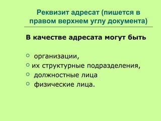 Реквизит адресат (пишется в
правом верхнем углу документа)
В качестве адресата могут быть
 организации,
 их структурные подразделения,
 должностные лица
 физические лица.
 