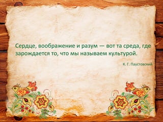 Сердце, воображение и разум — вот та среда, где
зарождается то, что мы называем культурой.
К. Г. Паустовский
 