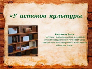 Интересные факты.
Частушки - фольклорный жанр, короткая
русская народная песня (четверостишие)
юмористического содержания, исполняемая
в быстром темпе.
«У истоков культуры»
 