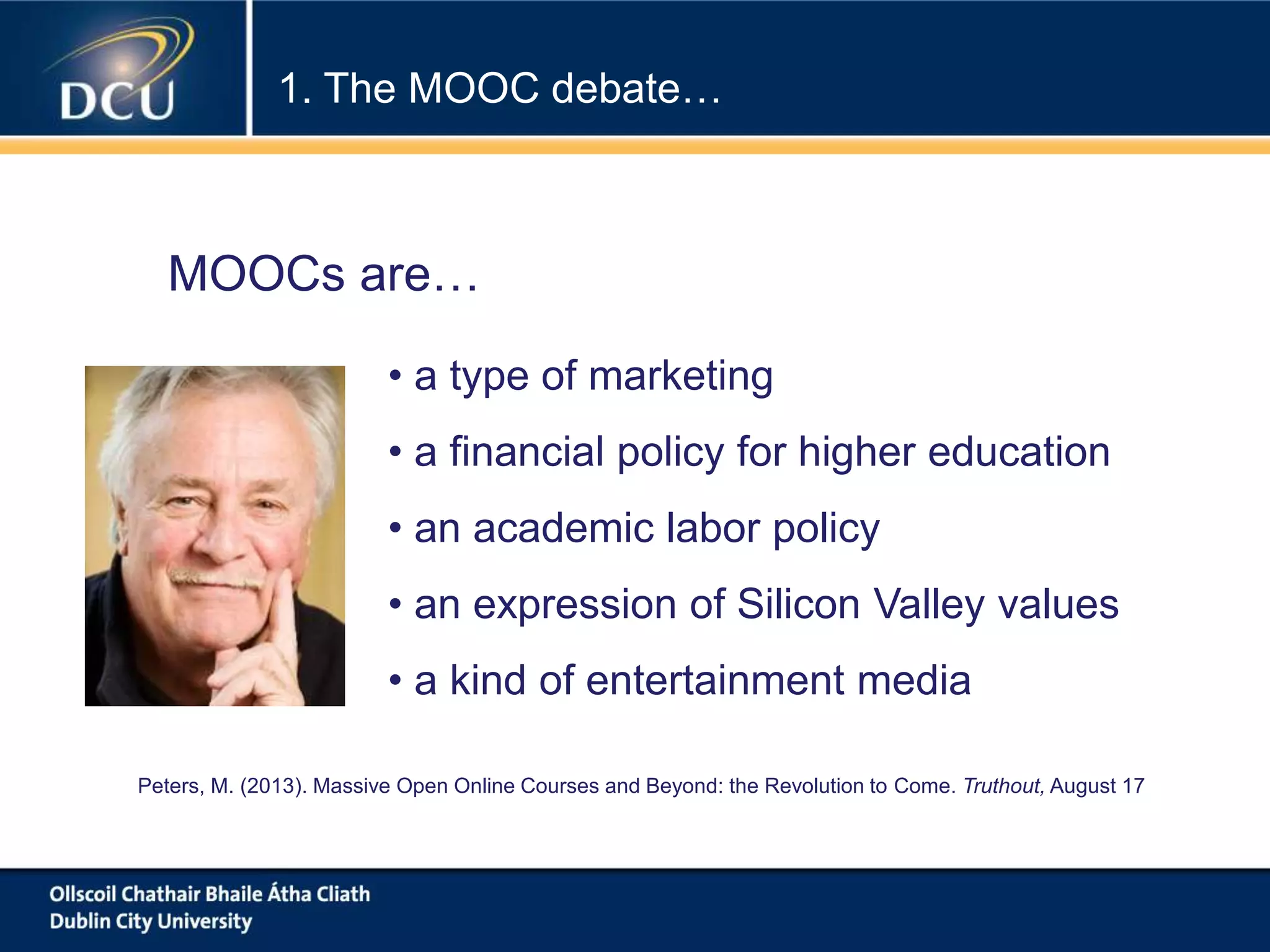 1. The MOOC debate…
• a type of marketing
• a financial policy for higher education
• an academic labor policy
• an expression of Silicon Valley values
• a kind of entertainment media
MOOCs are…
Peters, M. (2013). Massive Open Online Courses and Beyond: the Revolution to Come. Truthout, August 17
 