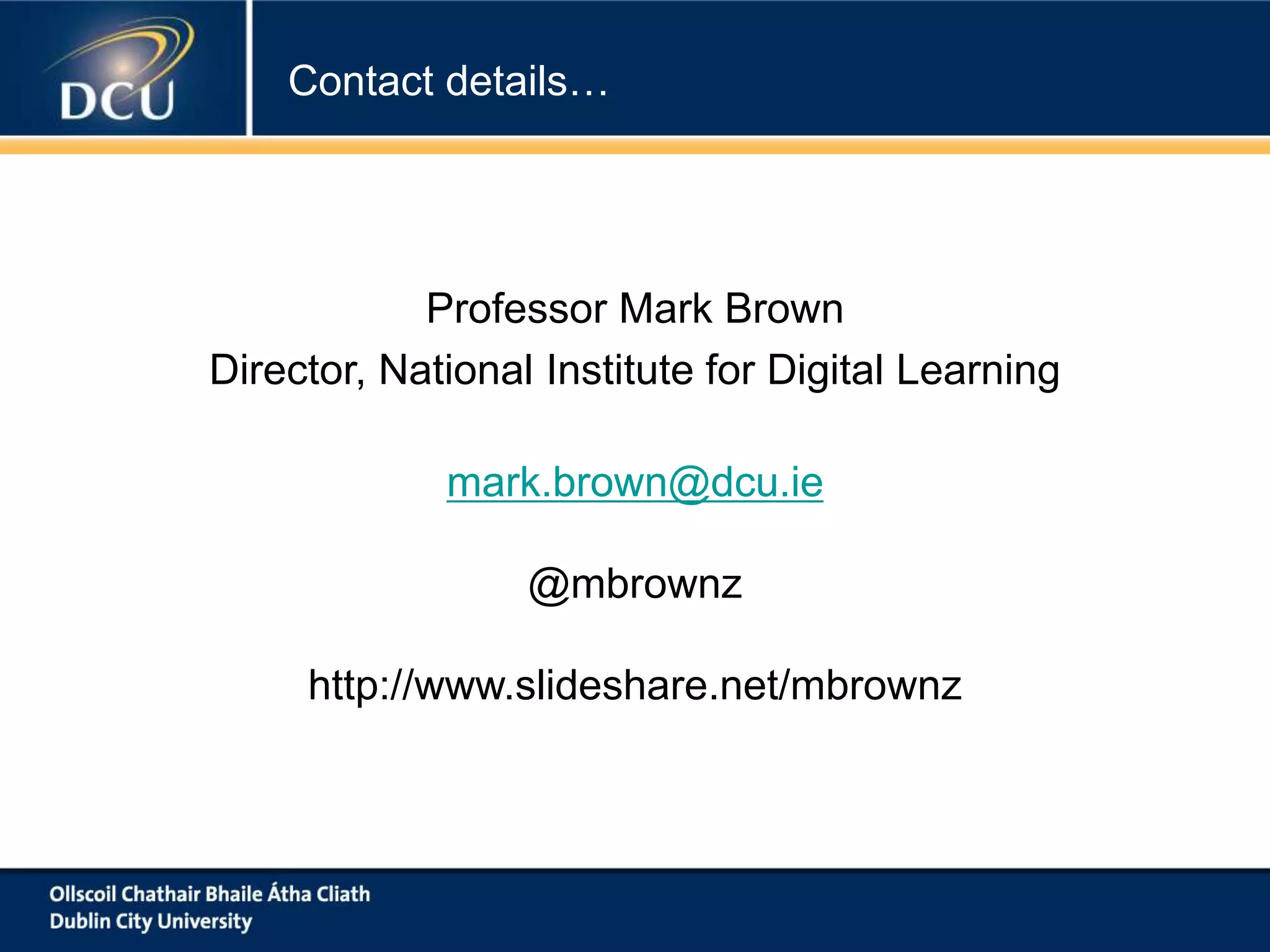 Contact details…
Professor Mark Brown
Director, National Institute for Digital Learning
mark.brown@dcu.ie
@mbrownz
http://www.slideshare.net/mbrownz
 