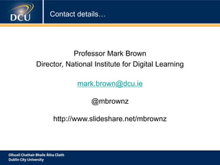 Contact details…
Professor Mark Brown
Director, National Institute for Digital Learning
mark.brown@dcu.ie
@mbrownz
http://www.slideshare.net/mbrownz
 