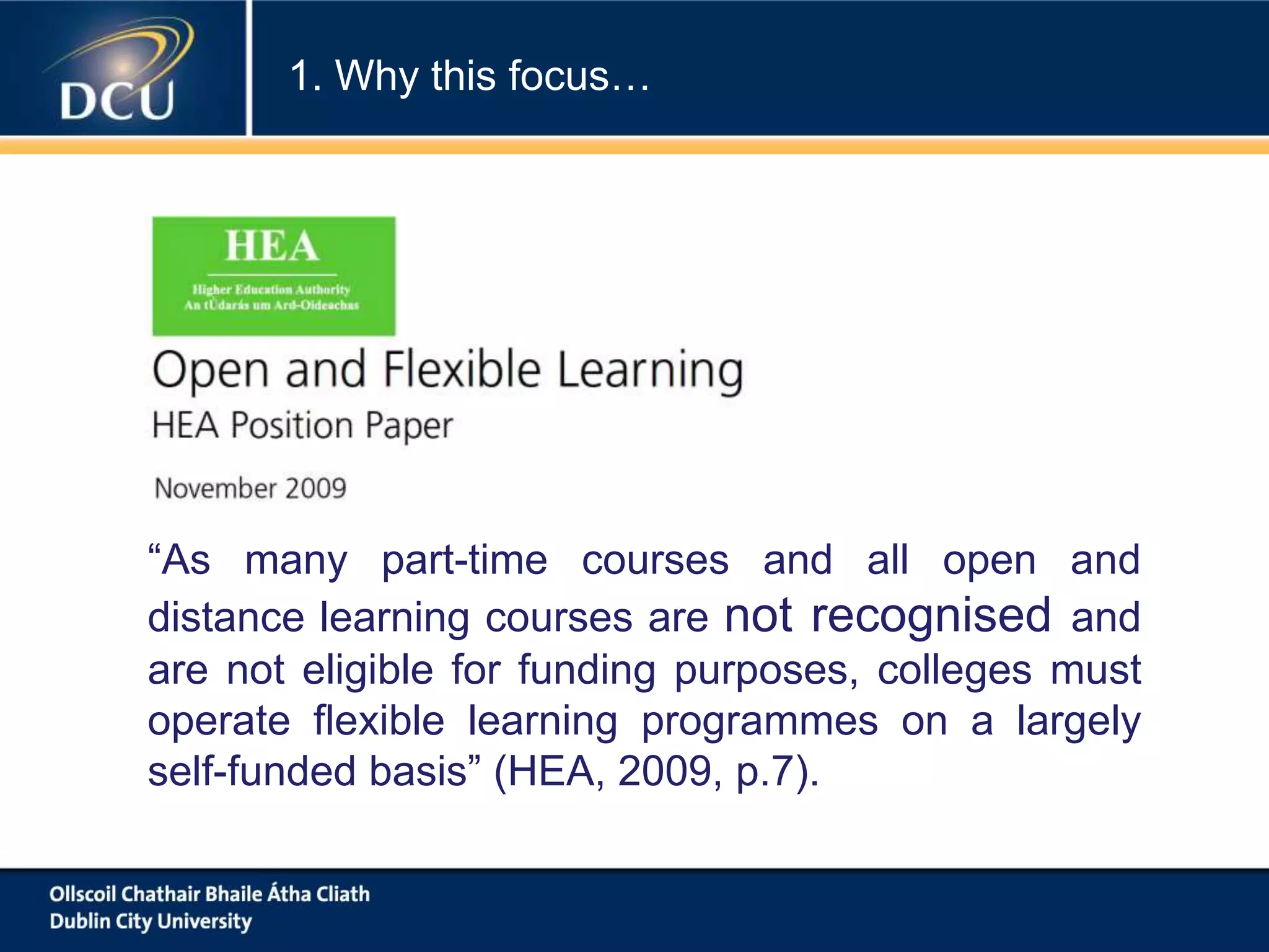 “As many part-time courses and all open and
distance learning courses are not recognised and
are not eligible for funding purposes, colleges must
operate flexible learning programmes on a largely
self-funded basis” (HEA, 2009, p.7).
1. Why this focus…
 