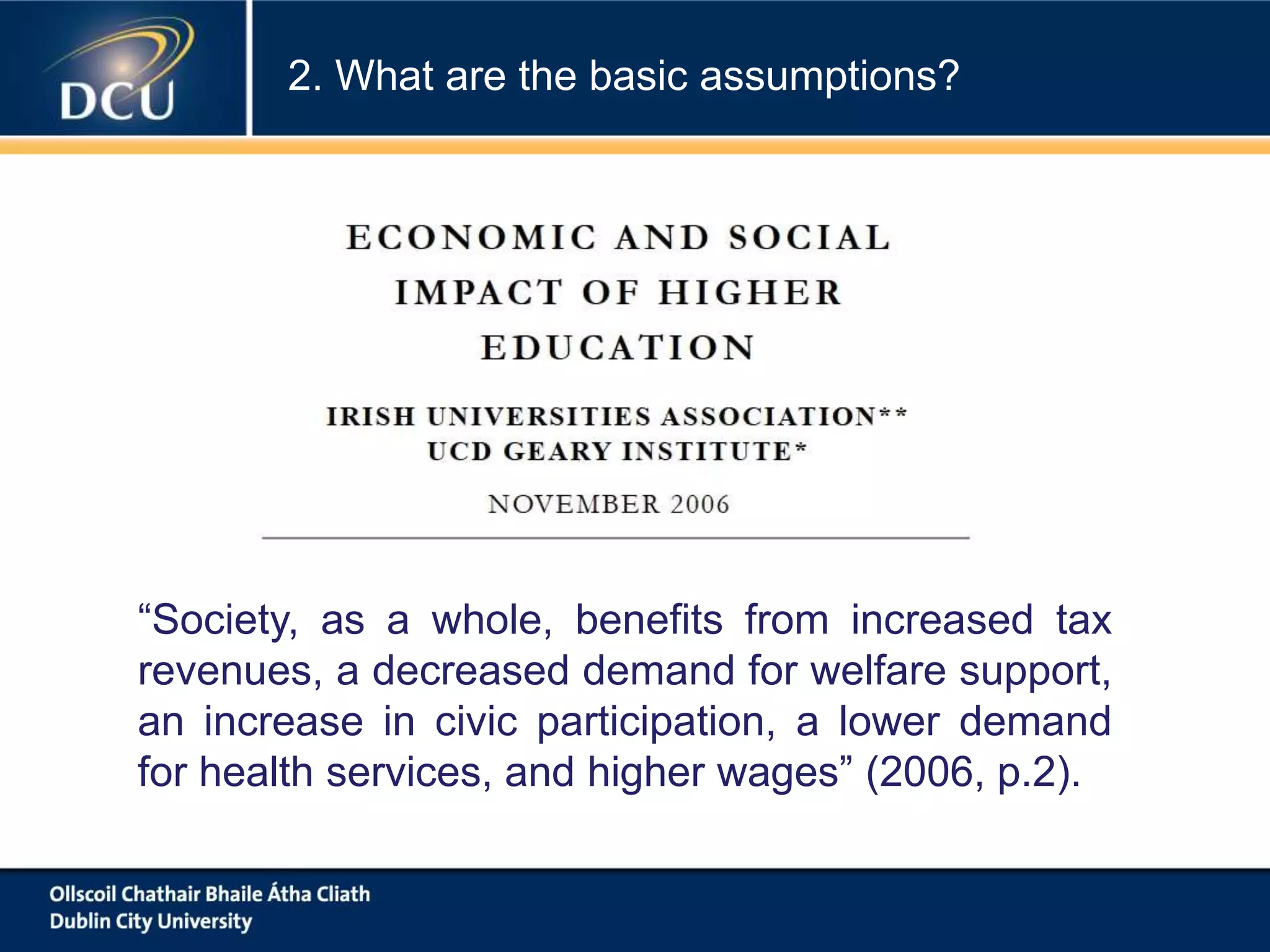 “Society, as a whole, benefits from increased tax
revenues, a decreased demand for welfare support,
an increase in civic participation, a lower demand
for health services, and higher wages” (2006, p.2).
2. What are the basic assumptions?
 
