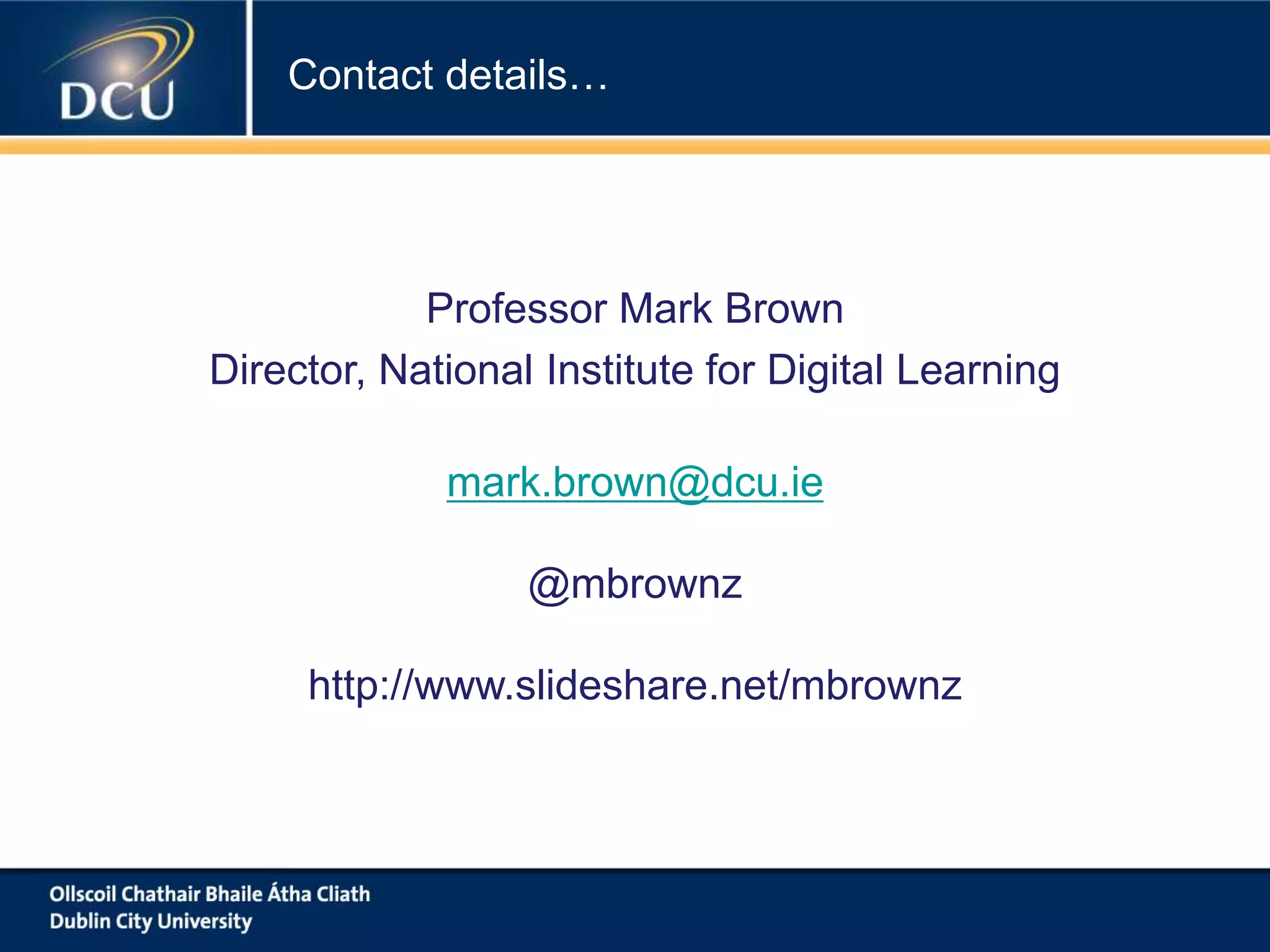 Contact details…
Professor Mark Brown
Director, National Institute for Digital Learning
mark.brown@dcu.ie
@mbrownz
http://www.slideshare.net/mbrownz
 