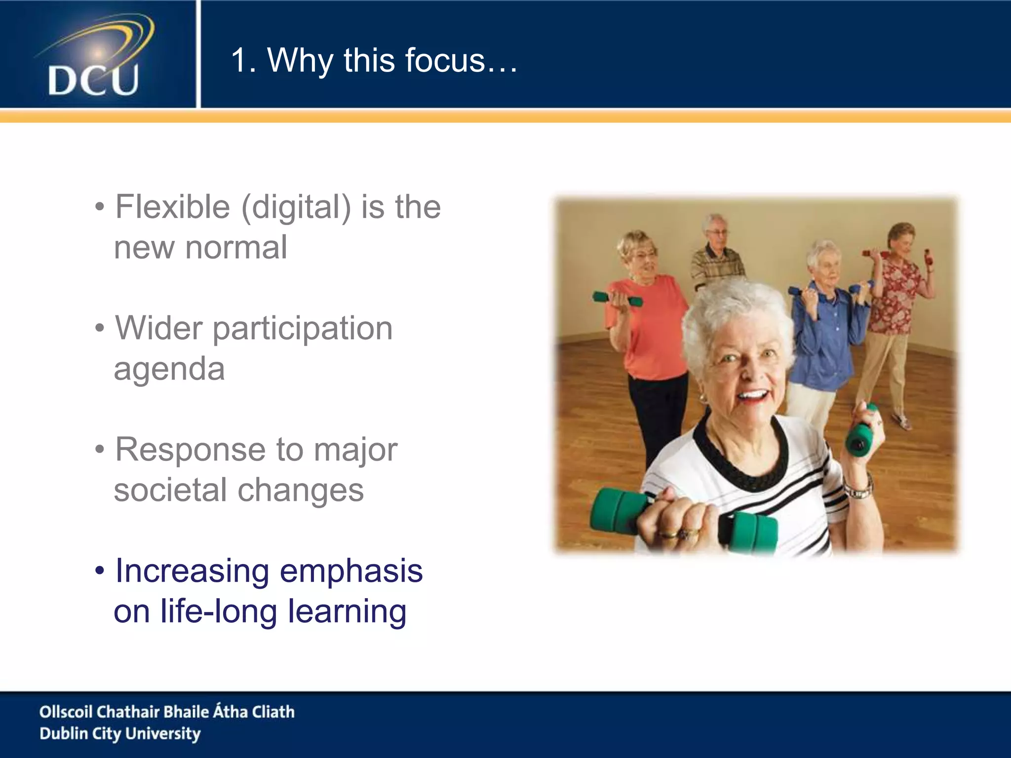 • Flexible (digital) is the
new normal
• Wider participation
agenda
• Response to major
societal changes
• Increasing emphasis
on life-long learning
1. Why this focus…
 