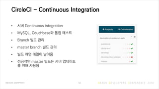 CircleCI - Continuous Integration
• 서버 Continuous integration
• MySQL, Couchbase와 통합 테스트
• Branch 빌드 관리
• master branch 빌드 관리
• 빌드 깨면 메일이 날아옴
• 성공적인 master 빌드는 서버 업데이트
를 위해 사용됨
10
 