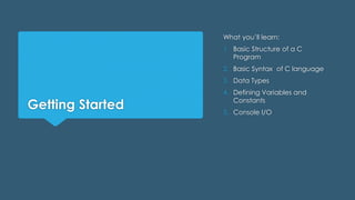 Getting Started
What you’ll learn:
1. Basic Structure of a C
Program
2. Basic Syntax of C language
3. Data Types
4. Defining Variables and
Constants
5. Console I/O
 