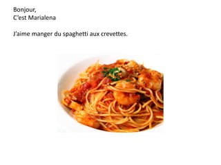 Bonjour,
C’est Marialena
J’aime manger du spaghetti aux crevettes.
 
