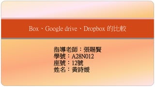 指導老師：張賜賢
學號：A28N012
座號：12號
姓名：黃詩媛
Box、Google drive、Dropbox 的比較
 