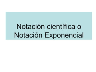 Notación científica o
Notación Exponencial
 