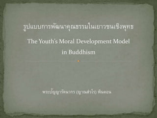 รูปแบบการพัฒนาคุณธรรมในเยาวชนเชิงพุทธ
The Youth’s Moral Development Model
in Buddhism
พระปัญญารัตนากร (ญาณสํวโร) พินดอน
 