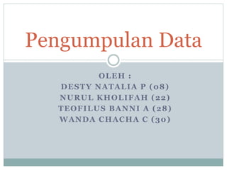 OLEH :
DESTY NATALIA P (08)
NURUL KHOLIFAH (22)
TEOFILUS BANNI A (28)
WANDA CHACHA C (30)
Pengumpulan Data
 