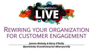 REWIRING YOUR ORGANIZATION
FOR CUSTOMER ENGAGEMENT
Joanne Molesky & Barry O’Reilly
@jemolesky #LeanEnterprise @barryoreilly
 