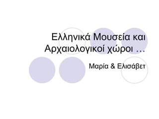 Ελληνικά Μουσεία και
Αρχαιολογικοί χώροι …
Μαρία & Ελισάβετ
 