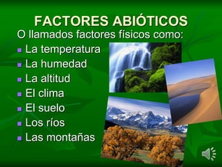 FACTORES ABIÓTICOS
O llamados factores físicos como:
 La temperatura
 La humedad
 La altitud
 El clima
 El suelo
 Lo...