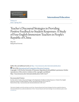 International Education
Volume 41
Issue 2 Spring 2012
Teacher's Discoursal Strategies in Providing
Positive Feedback to Student Responses: A Study
of Four English Immersion Teachers in People's
Republic of China
Miao Pei
Beijing Normal University
Follow this and additional works at: http://trace.tennessee.edu/internationaleducation
Part of the International and Comparative Education Commons
Copyright © 2013 by the University of Tennessee. Reproduced with publisher's permission. Further
reproduction of this article in violation of the copyright is prohibited.
http://trace.tennessee.edu/internationaleducation/vol41/iss2/7
This Article is brought to you for free and open access by Trace: Tennessee Research and Creative Exchange. It has been accepted for inclusion in
International Education by an authorized administrator of Trace: Tennessee Research and Creative Exchange. For more information, please contact
trace@utk.edu.
Recommended Citation
Pei, Miao (2012). Teacher's Discoursal Strategies in Providing Positive Feedback to Student Responses: A Study of Four English
Immersion Teachers in People's Republic of China. International Education, Vol. 41 Issue (2).
Retrieved from: http://trace.tennessee.edu/internationaleducation/vol41/iss2/7
 