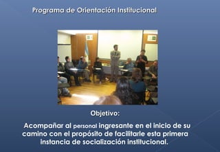 Programa de Orientación InstitucionalPrograma de Orientación Institucional
Objetivo:Objetivo:
AAcompañar al personal ingresante en el inicio de su
camino con el propósito de facilitarle esta primera
instancia de socialización institucional.
 