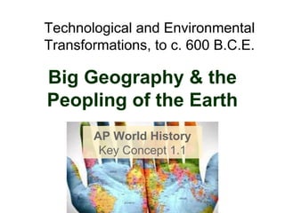 Big Geography & the
Peopling of the Earth
AP World History
Key Concept 1.1
Technological and Environmental
Transformations, to c. 600 B.C.E.
 
