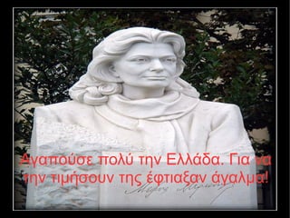 Αγαπούσε πολύ την Ελλάδα. Για να
την τιμήσουν της έφτιαξαν άγαλμα!
 