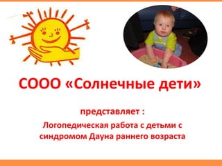 СООО «Солнечные дети»
представляет :
Логопедическая работа с детьми с
синдромом Дауна раннего возраста
 