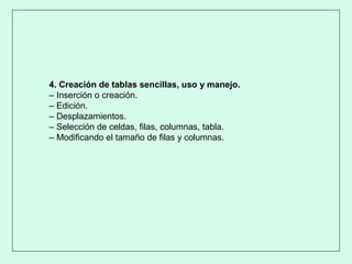 4. Creación de tablas sencillas, uso y manejo.
– Inserción o creación.
– Edición.
– Desplazamientos.
– Selección de celdas, filas, columnas, tabla.
– Modificando el tamaño de filas y columnas.
 