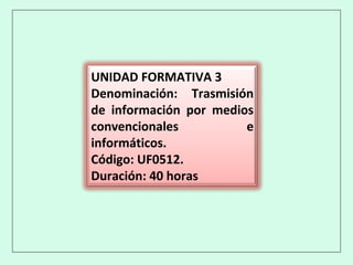 UNIDAD FORMATIVA 3
Denominación: Trasmisión
de información por medios
convencionales e
informáticos.
Código: UF0512.
Duración: 40 horas
 