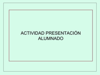 ACTIVIDAD PRESENTACIÓN
ALUMNADO
 