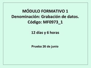MÓDULO FORMATIVO 1
Denominación: Grabación de datos.
Código: MF0973_1
12 días y 6 horas
Prueba 26 de junio
 