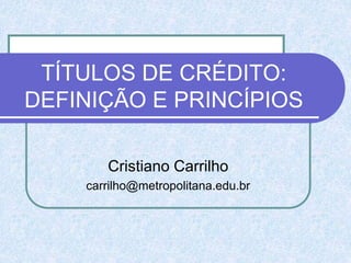 TÍTULOS DE CRÉDITO:
DEFINIÇÃO E PRINCÍPIOS
Cristiano Carrilho
carrilho@metropolitana.edu.br
 