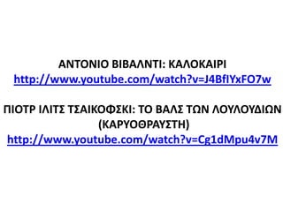 ΑΝΤΟΝΙΟ ΒΙΒΑΛΝΤΙ: ΚΑΛΟΚΑΙΡΙ
http://www.youtube.com/watch?v=J4BfIYxFO7w
ΠΙΟΤΡ ΙΛΙΤΣ ΤΣΑΙΚΟΦΣΚΙ: ΤΟ ΒΑΛΣ ΤΩΝ ΛΟΥΛΟΥΔΙΩΝ
(ΚΑΡΥΟΘΡΑΥΣΤΗ)
http://www.youtube.com/watch?v=Cg1dMpu4v7M
 