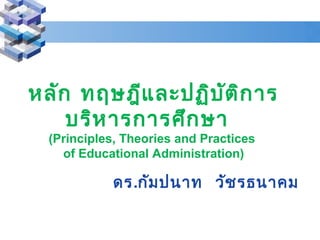 หลัก ทฤษฎีและปฏิบัติการ
บริหารการศึกษา
(Principles, Theories and Practices
of Educational Administration)
ดร.กัมปนาท วัชรธนาคม
 