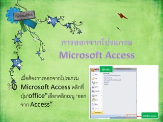 เมื่อต้องการออกจากโปรแกรม
Microsoft Access คลิกที่
ปุ่ม"office"เลือกคลิกเมนู “ออก
จาก Access”
 