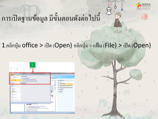 การเปิดฐานข้อมูล มีขั้นตอนดังต่อไปนี้
1.คลิกปุ่ม office > เปิด (Open) คลิกปุ่ม > แฟ้ม (File) > เปิด (Open)
 