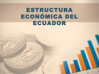 ESTRUCTURA
ECONÓMICA DEL
ECUADOR
 