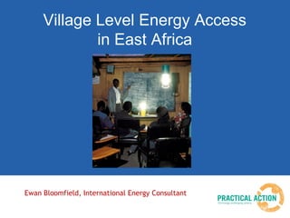 Village Level Energy Access
in East Africa
Ewan Bloomfield, International Energy Consultant
 